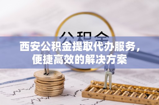 博尔塔拉蒙古西安公积金提取代办服务，便捷高效的解决方案