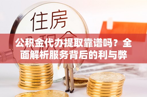 博尔塔拉蒙古公积金代办提取靠谱吗？全面解析服务背后的利与弊