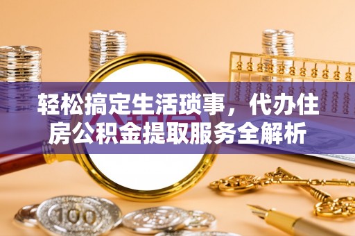 博尔塔拉蒙古轻松搞定生活琐事，代办住房公积金提取服务全解析