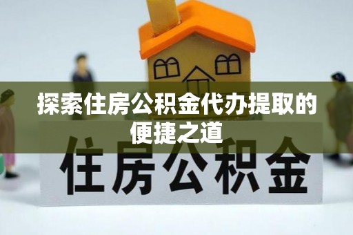 博尔塔拉蒙古探索住房公积金代办提取的便捷之道