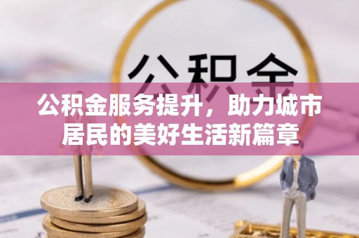 博尔塔拉蒙古公积金服务提升，助力城市居民的美好生活新篇章