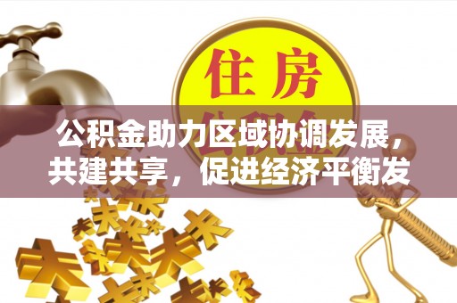 博尔塔拉蒙古公积金助力区域协调发展，共建共享，促进经济平衡发展