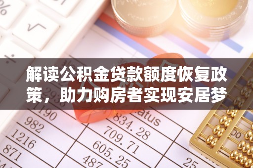 博尔塔拉蒙古解读公积金贷款额度恢复政策，助力购房者实现安居梦想