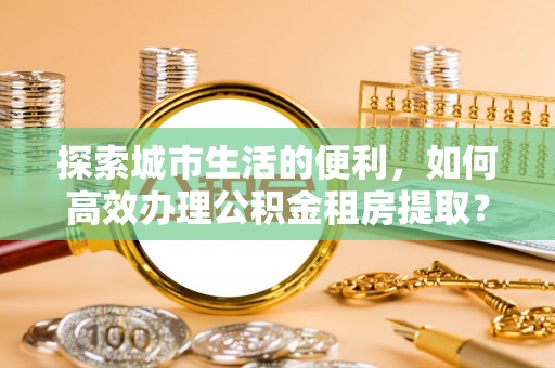 博尔塔拉蒙古探索城市生活的便利，如何高效办理公积金租房提取？