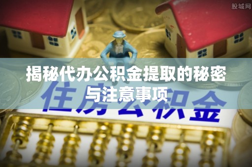 博尔塔拉蒙古揭秘代办公积金提取的秘密与注意事项