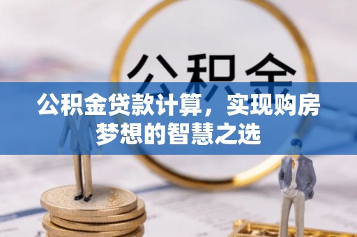 博尔塔拉蒙古公积金贷款计算，实现购房梦想的智慧之选