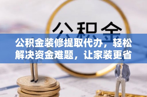 博尔塔拉蒙古公积金装修提取代办，轻松解决资金难题，让家装更省心