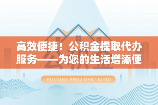 博尔塔拉蒙古高效便捷！公积金提取代办服务——为您的生活增添便利