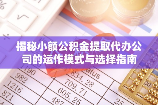 博尔塔拉蒙古揭秘小额公积金提取代办公司的运作模式与选择指南