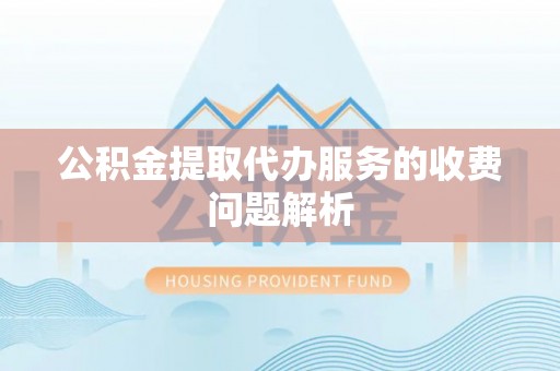 博尔塔拉蒙古公积金提取代办服务的收费问题解析