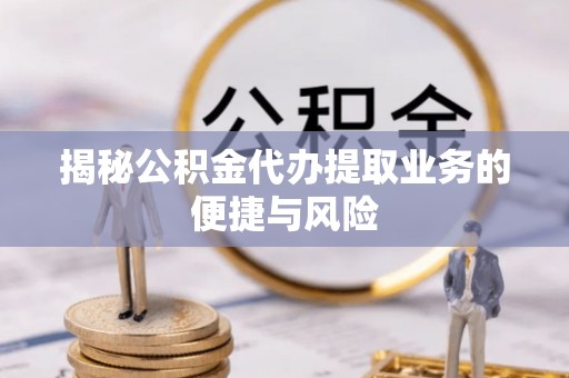博尔塔拉蒙古揭秘公积金代办提取业务的便捷与风险
