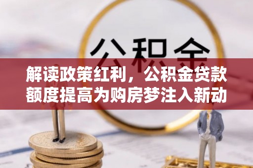 博尔塔拉蒙古解读政策红利，公积金贷款额度提高为购房梦注入新动力