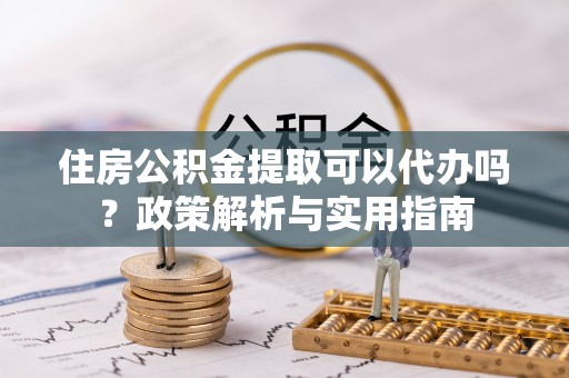 博尔塔拉蒙古住房公积金提取可以代办吗？政策解析与实用指南