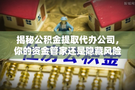 博尔塔拉蒙古揭秘公积金提取代办公司，你的资金管家还是隐藏风险？