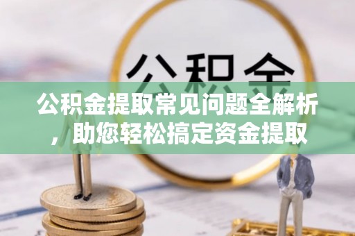 博尔塔拉蒙古公积金提取常见问题全解析，助您轻松搞定资金提取