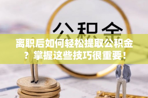 博尔塔拉蒙古离职后如何轻松提取公积金？掌握这些技巧很重要！