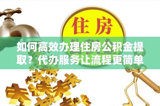 博尔塔拉蒙古如何高效办理住房公积金提取？代办服务让流程更简单