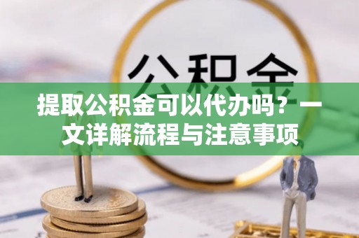 博尔塔拉蒙古提取公积金可以代办吗？一文详解流程与注意事项