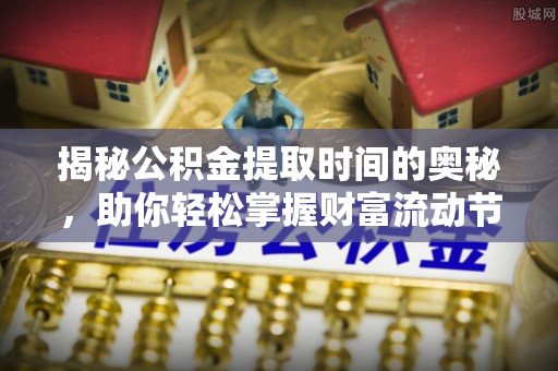 博尔塔拉蒙古揭秘公积金提取时间的奥秘，助你轻松掌握财富流动节奏