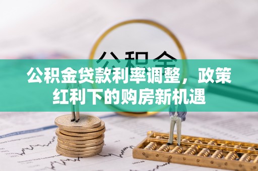 博尔塔拉蒙古公积金贷款利率调整，政策红利下的购房新机遇