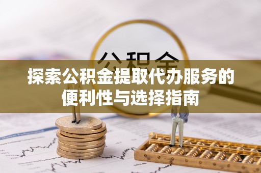 博尔塔拉蒙古探索公积金提取代办服务的便利性与选择指南