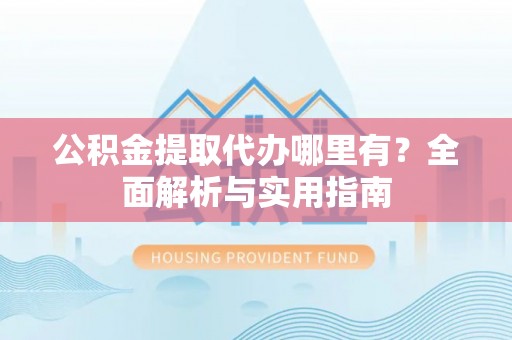 博尔塔拉蒙古公积金提取代办哪里有？全面解析与实用指南