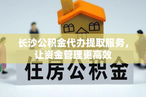 博尔塔拉蒙古长沙公积金代办提取服务，让资金管理更高效