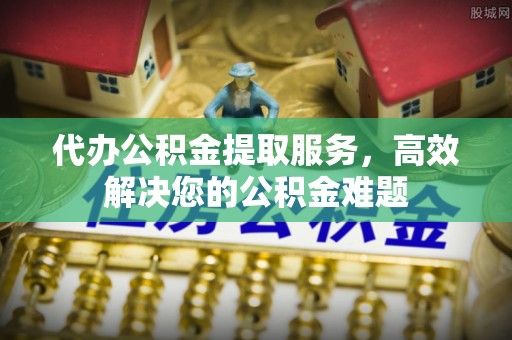 博尔塔拉蒙古代办公积金提取服务，高效解决您的公积金难题