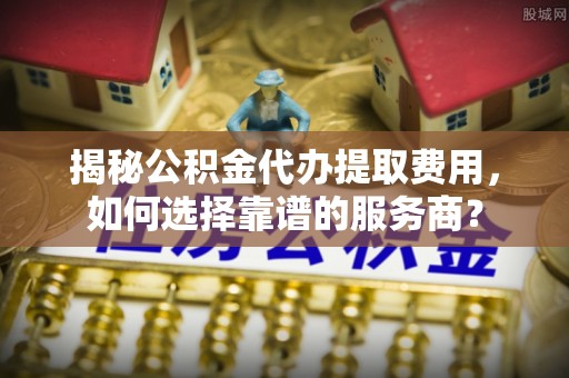 博尔塔拉蒙古揭秘公积金代办提取费用，如何选择靠谱的服务商？