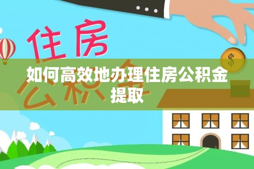 博尔塔拉蒙古如何高效地办理住房公积金提取
