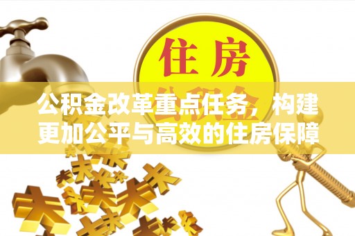 博尔塔拉蒙古公积金改革重点任务，构建更加公平与高效的住房保障体系