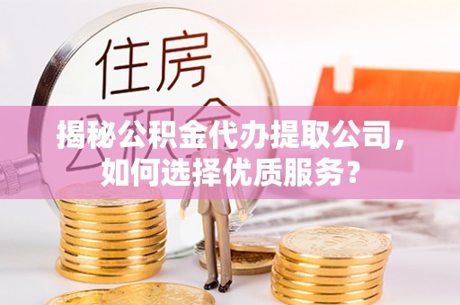 博尔塔拉蒙古揭秘公积金代办提取公司，如何选择优质服务？