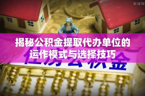 博尔塔拉蒙古揭秘公积金提取代办单位的运作模式与选择技巧
