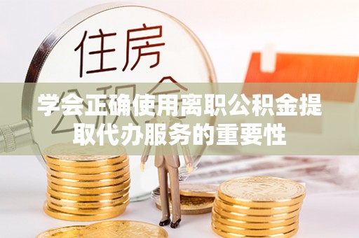 博尔塔拉蒙古学会正确使用离职公积金提取代办服务的重要性