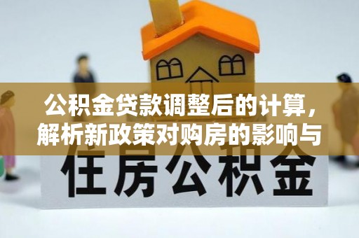 博尔塔拉蒙古公积金贷款调整后的计算，解析新政策对购房的影响与应对策略