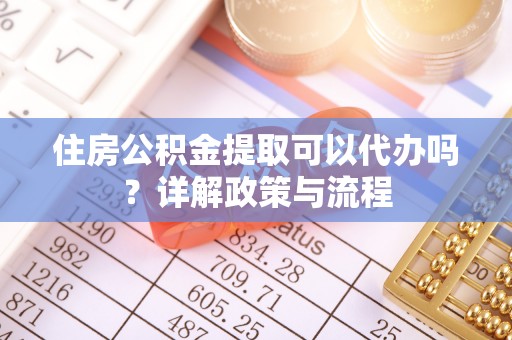 博尔塔拉蒙古住房公积金提取可以代办吗？详解政策与流程