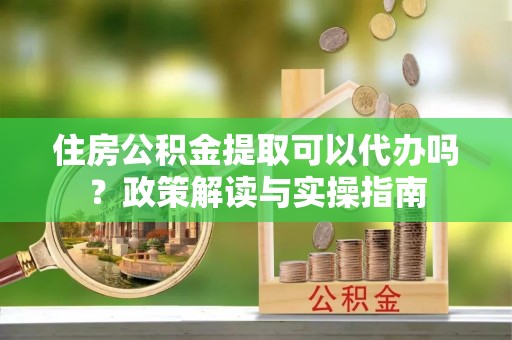 博尔塔拉蒙古住房公积金提取可以代办吗？政策解读与实操指南