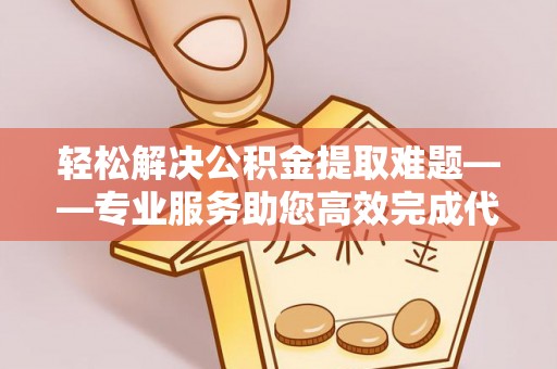 博尔塔拉蒙古轻松解决公积金提取难题——专业服务助您高效完成代办公积金提取