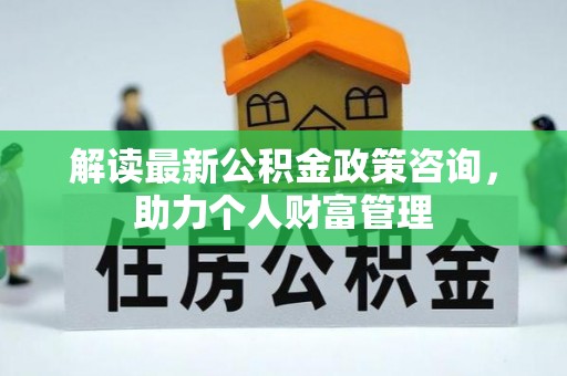 博尔塔拉蒙古解读最新公积金政策咨询，助力个人财富管理