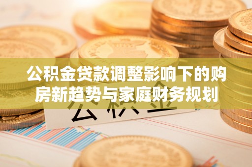 博尔塔拉蒙古公积金贷款调整影响下的购房新趋势与家庭财务规划