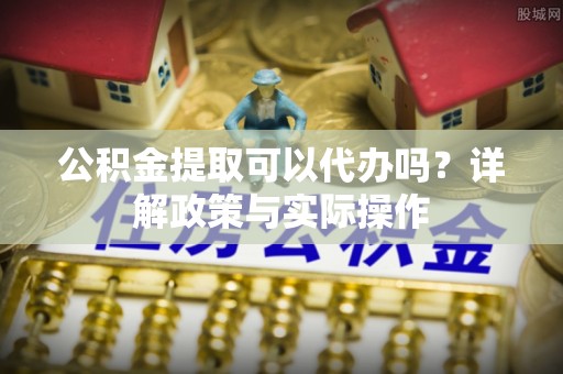 博尔塔拉蒙古公积金提取可以代办吗？详解政策与实际操作