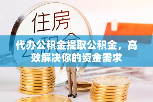 博尔塔拉蒙古代办公积金提取公积金，高效解决你的资金需求