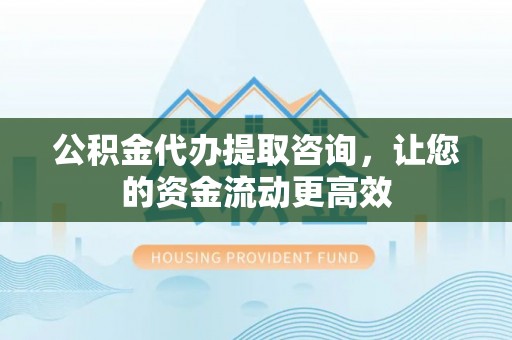 博尔塔拉蒙古公积金代办提取咨询，让您的资金流动更高效