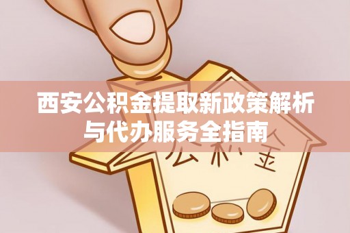博尔塔拉蒙古西安公积金提取新政策解析与代办服务全指南