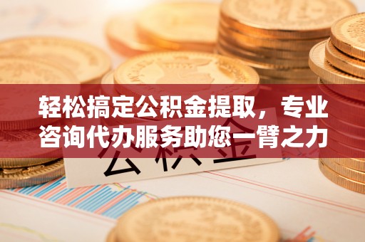 博尔塔拉蒙古轻松搞定公积金提取，专业咨询代办服务助您一臂之力