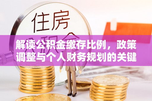 博尔塔拉蒙古解读公积金缴存比例，政策调整与个人财务规划的关键点