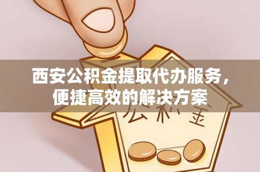 博尔塔拉蒙古西安公积金提取代办服务，便捷高效的解决方案