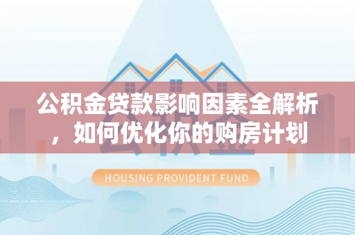 博尔塔拉蒙古公积金贷款影响因素全解析，如何优化你的购房计划