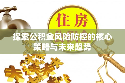 博尔塔拉蒙古探索公积金风险防控的核心策略与未来趋势