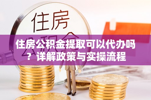 博尔塔拉蒙古住房公积金提取可以代办吗？详解政策与实操流程